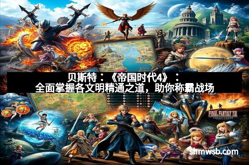 贝斯特:《帝国时代4》:全面掌握各文明精通之道,助你称霸战场