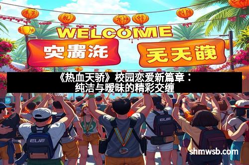 《热血天骄》校园恋爱新篇章:纯洁与暧昧的精彩交缠
